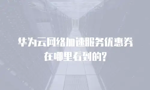 华为云网络加速服务优惠券在哪里看到的?