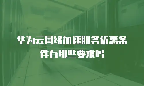 华为云网络加速服务优惠条件有哪些要求吗