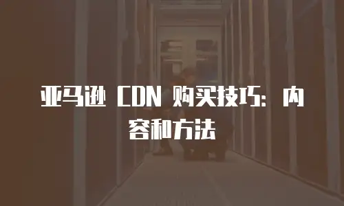 亚马逊 CDN 购买技巧：内容和方法