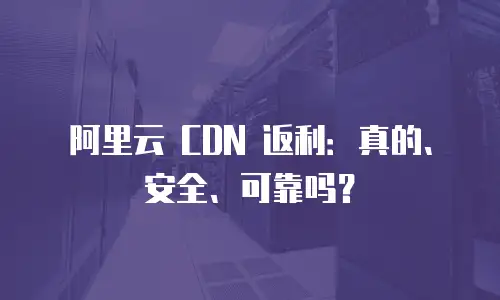 阿里云 CDN 返利：真的、安全、可靠吗？