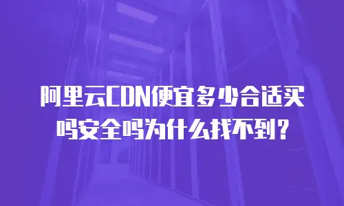 阿里云CDN便宜多少合适买吗安全吗为什么找不到？