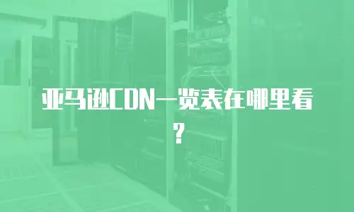 亚马逊CDN一览表在哪里看？