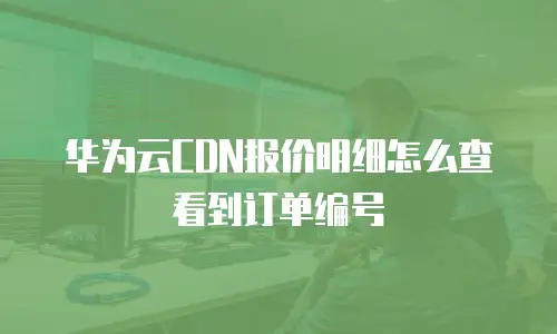 华为云CDN报价明细怎么查看到订单编号