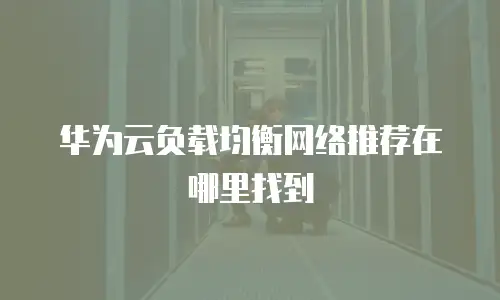 华为云负载均衡网络推荐在哪里找到