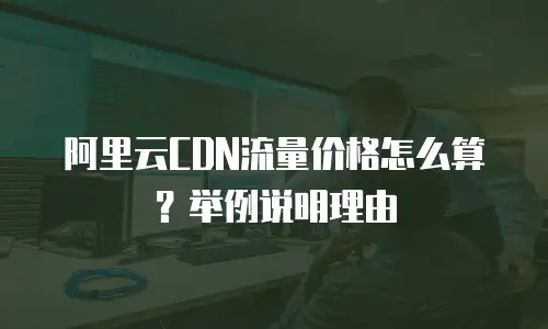 阿里云CDN流量价格怎么算？举例说明理由