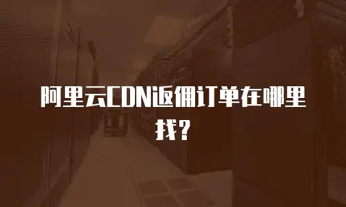 阿里云CDN返佣订单在哪里找？