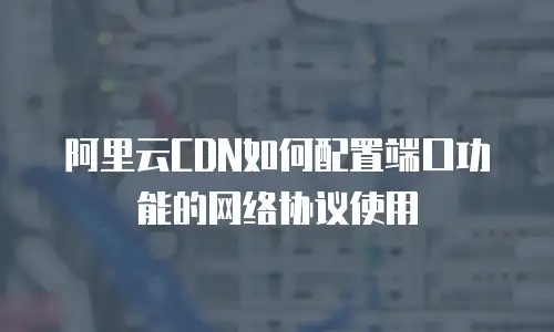 阿里云CDN如何配置端口功能的网络协议使用
