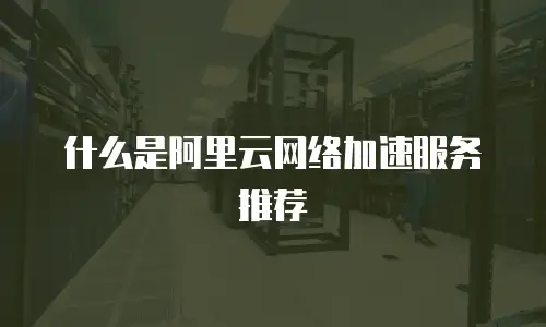 什么是阿里云网络加速服务推荐