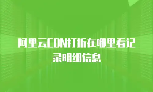 阿里云CDN打折在哪里看记录明细信息