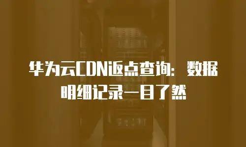 华为云CDN返点查询：数据明细记录一目了然