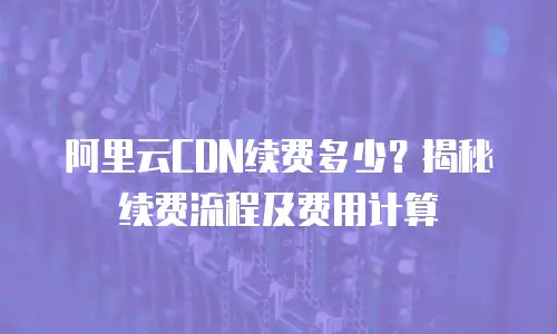 阿里云CDN续费多少？揭秘续费流程及费用计算