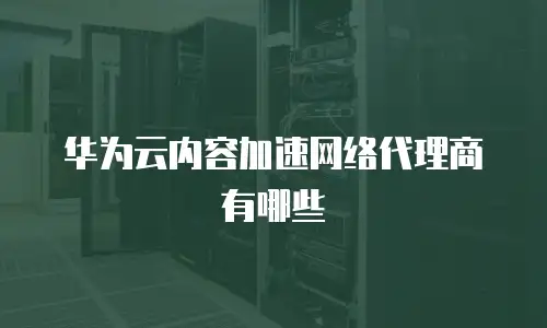 华为云内容加速网络代理商有哪些