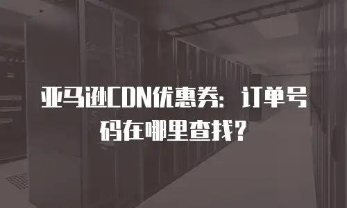亚马逊CDN优惠券：订单号码在哪里查找？