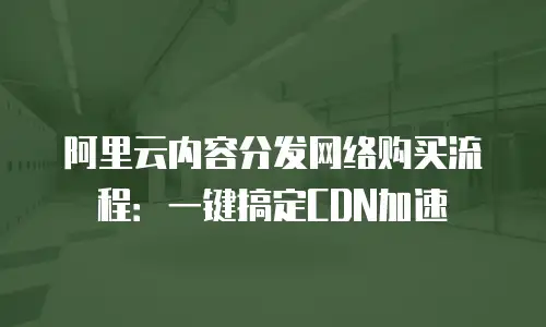 阿里云内容分发网络购买流程：一键搞定CDN加速