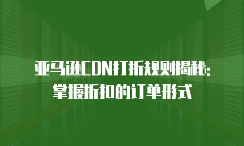 亚马逊CDN打折规则揭秘: 掌握折扣的订单形式