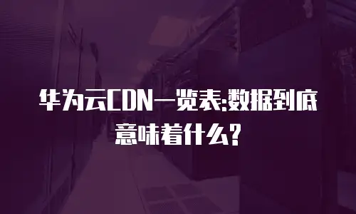 华为云CDN一览表:数据到底意味着什么?