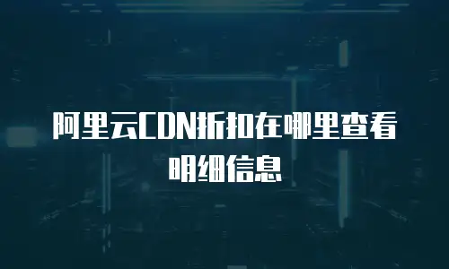 阿里云CDN折扣在哪里查看明细信息