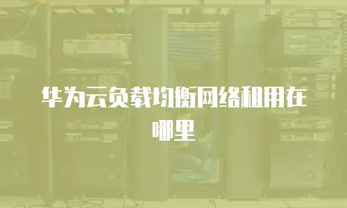 华为云负载均衡网络租用在哪里