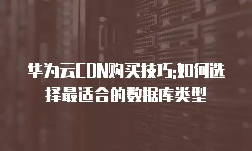 华为云CDN购买技巧:如何选择最适合的数据库类型
