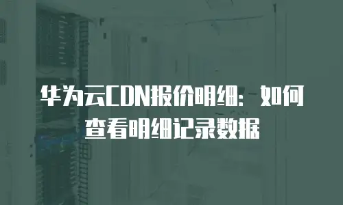 华为云CDN报价明细：如何查看明细记录数据