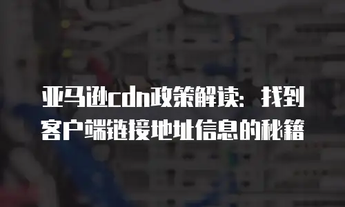 亚马逊cdn政策解读：找到客户端链接地址信息的秘籍