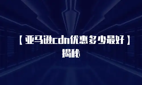 【亚马逊cdn优惠多少最好】揭秘