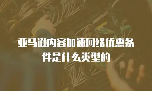 亚马逊内容加速网络优惠条件是什么类型的