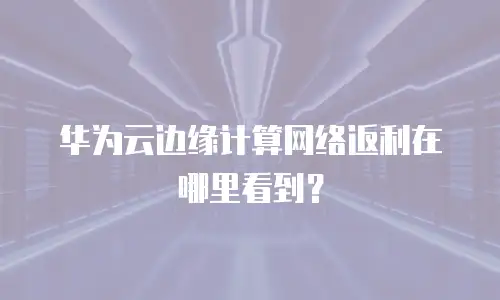 华为云边缘计算网络返利在哪里看到？