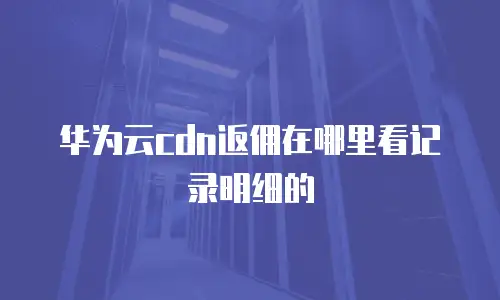华为云cdn返佣在哪里看记录明细的