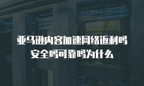 亚马逊内容加速网络返利吗安全吗可靠吗为什么