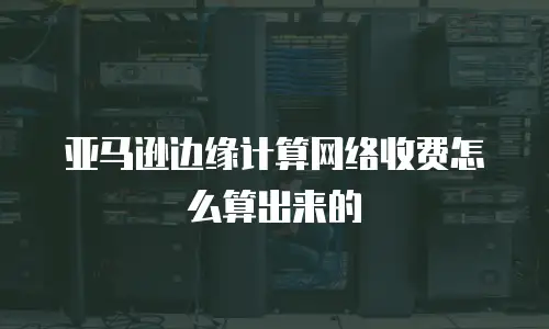 亚马逊边缘计算网络收费怎么算出来的