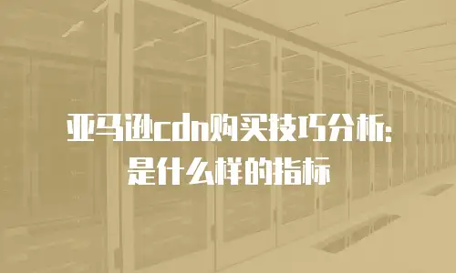 亚马逊cdn购买技巧分析: 是什么样的指标
