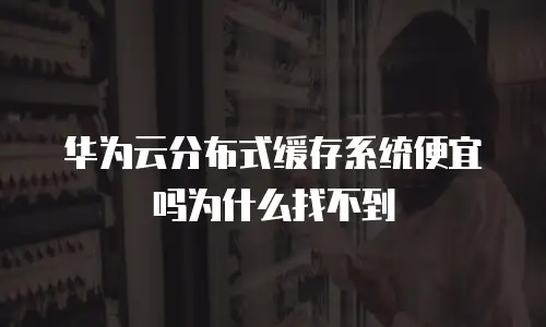 华为云分布式缓存系统便宜吗为什么找不到