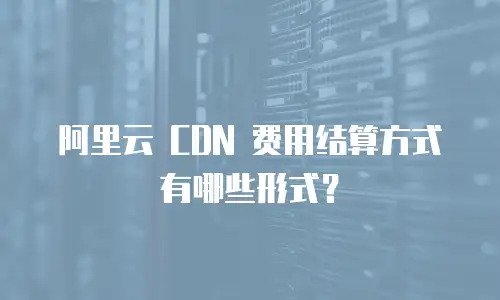 阿里云 CDN 费用结算方式有哪些形式？