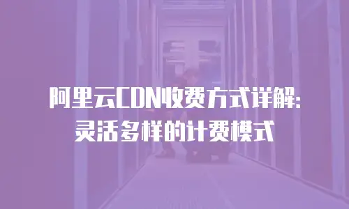 阿里云CDN收费方式详解：灵活多样的计费模式