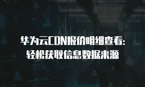 华为云CDN报价明细查看：轻松获取信息数据来源