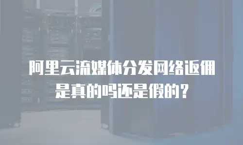 阿里云流媒体分发网络返佣是真的吗还是假的？