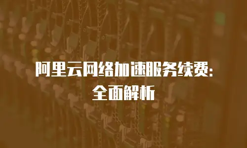 阿里云网络加速服务续费：全面解析