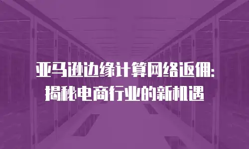 亚马逊边缘计算网络返佣：揭秘电商行业的新机遇