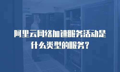 阿里云网络加速服务活动是什么类型的服务？