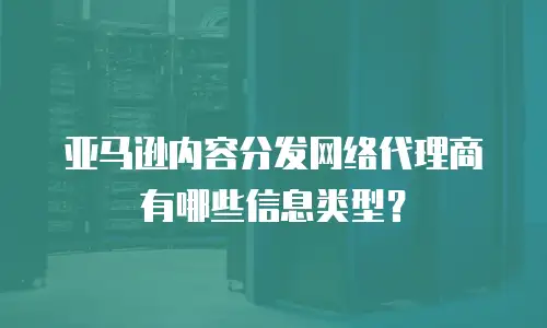 亚马逊内容分发网络代理商有哪些信息类型？