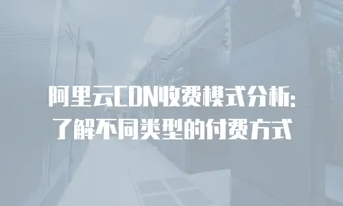 阿里云CDN收费模式分析: 了解不同类型的付费方式