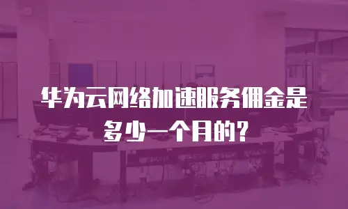 华为云网络加速服务佣金是多少一个月的？