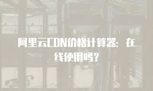 阿里云CDN价格计算器：在线使用吗？