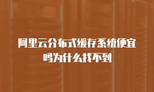 阿里云分布式缓存系统便宜吗为什么找不到