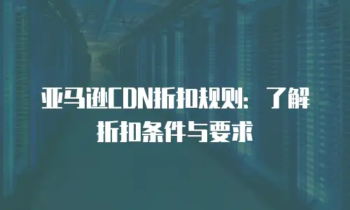 亚马逊CDN折扣规则：了解折扣条件与要求