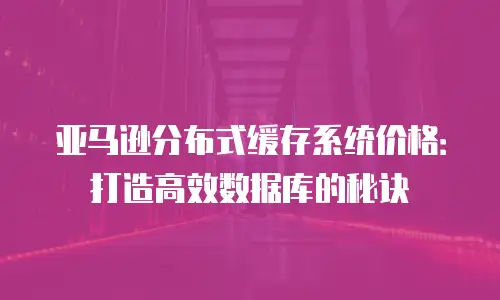 亚马逊分布式缓存系统价格：打造高效数据库的秘诀
