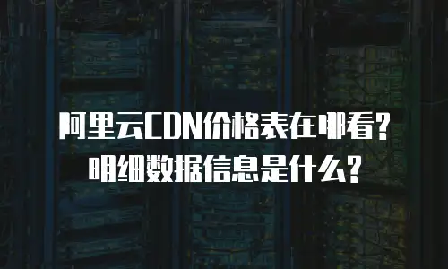 阿里云CDN价格表在哪看? 明细数据信息是什么?