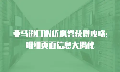 亚马逊CDN优惠券获得攻略: 明细页面信息大揭秘