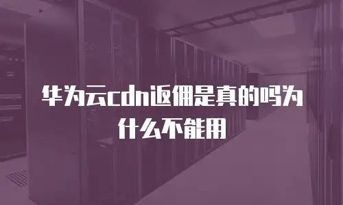 华为云cdn返佣是真的吗为什么不能用